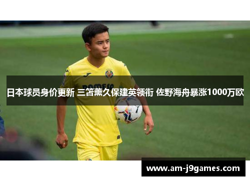 日本球员身价更新 三笘薰久保建英领衔 佐野海舟暴涨1000万欧
