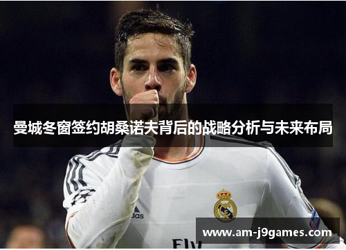 曼城冬窗签约胡桑诺夫背后的战略分析与未来布局