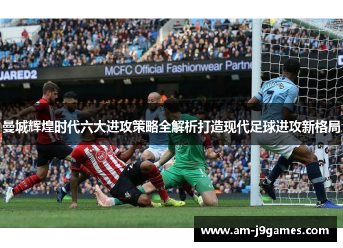 曼城辉煌时代六大进攻策略全解析打造现代足球进攻新格局