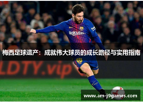 梅西足球遗产：成就伟大球员的成长路径与实用指南