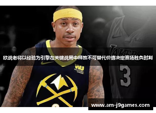 欧战老将以经验为引擎在关键战局中释放不可替代价值决定赛场胜负时刻