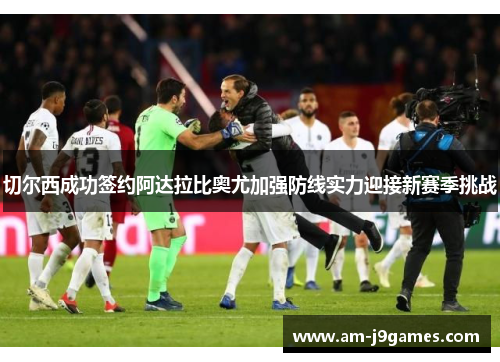 切尔西成功签约阿达拉比奥尤加强防线实力迎接新赛季挑战