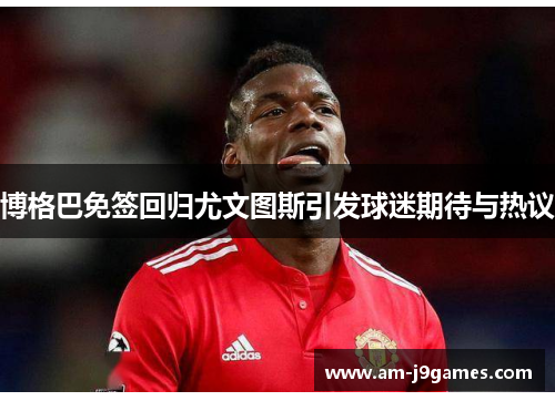 博格巴免签回归尤文图斯引发球迷期待与热议 博格巴免签回归尤文图斯引发球迷期待与热议