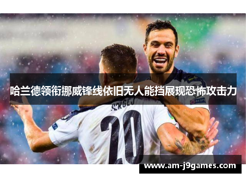 哈兰德领衔挪威锋线依旧无人能挡展现恐怖攻击力