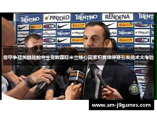 意甲争冠关键战前突生变数国际米兰核心因累积黄牌停赛引发战术大考验