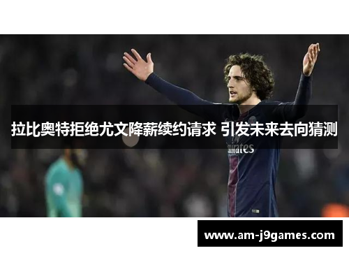 拉比奥特拒绝尤文降薪续约请求 引发未来去向猜测