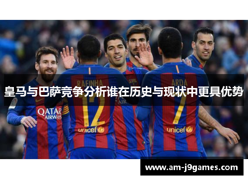皇马与巴萨竞争分析谁在历史与现状中更具优势 皇马与巴萨竞争分析谁在历史与现状中更具优势