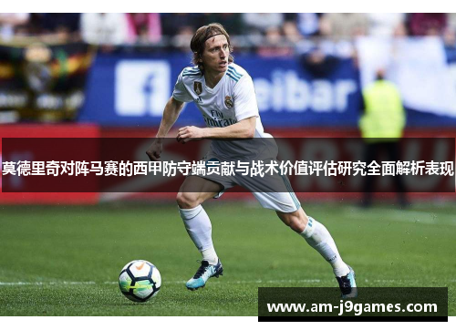 莫德里奇对阵马赛的西甲防守端贡献与战术价值评估研究全面解析表现 莫德里奇对阵马赛的西甲防守端贡献与战术价值评估研究全面解析表现