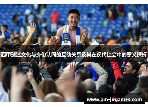 西甲球迷文化与身份认同的互动关系及其在现代社会中的意义探析 西甲球迷文化与身份认同的互动关系及其在现代社会中的意义探析