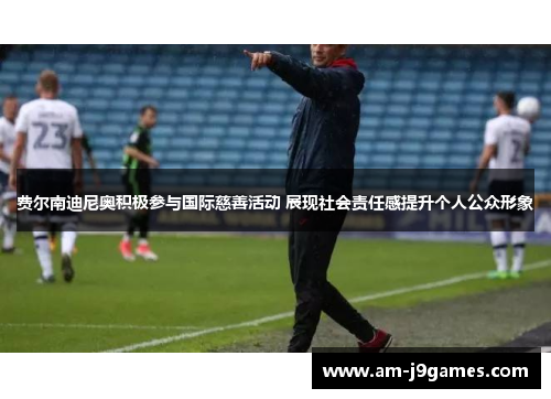 费尔南迪尼奥积极参与国际慈善活动 展现社会责任感提升个人公众形象 费尔南迪尼奥积极参与国际慈善活动 展现社会责任感提升个人公众形象