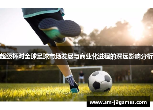 超级杯对全球足球市场发展与商业化进程的深远影响分析 超级杯对全球足球市场发展与商业化进程的深远影响分析