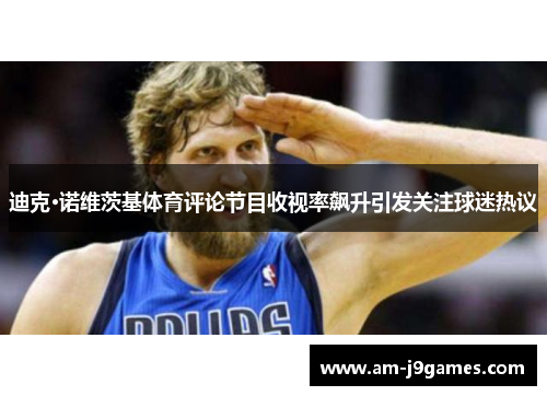 迪克·诺维茨基体育评论节目收视率飙升引发关注球迷热议 迪克·诺维茨基体育评论节目收视率飙升引发关注球迷热议