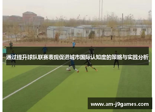 通过提升球队联赛表现促进城市国际认知度的策略与实践分析 通过提升球队联赛表现促进城市国际认知度的策略与实践分析
