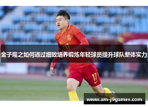 金子隆之如何通过细致培养锻炼年轻球员提升球队整体实力 金子隆之如何通过细致培养锻炼年轻球员提升球队整体实力