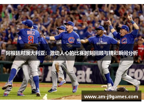 阿根廷对澳大利亚:激动人心的比赛时刻回顾与精彩瞬间分析 阿根廷对澳大利亚:激动人心的比赛时刻回顾与精彩瞬间分析
