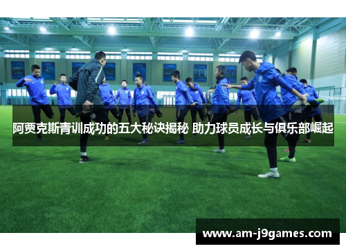阿贾克斯青训成功的五大秘诀揭秘 助力球员成长与俱乐部崛起 阿贾克斯青训成功的五大秘诀揭秘 助力球员成长与俱乐部崛起