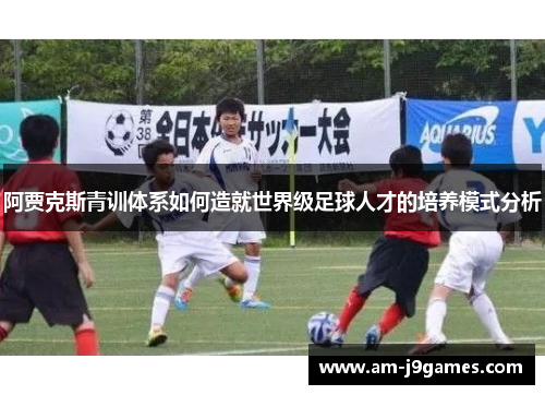 阿贾克斯青训体系如何造就世界级足球人才的培养模式分析 阿贾克斯青训体系如何造就世界级足球人才的培养模式分析