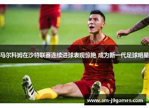 马尔科姆在沙特联赛连续进球表现惊艳 成为新一代足球明星 马尔科姆在沙特联赛连续进球表现惊艳 成为新一代足球明星