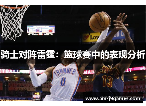 骑士对阵雷霆:篮球赛中的表现分析 骑士对阵雷霆:篮球赛中的表现分析