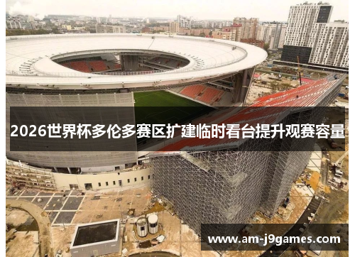 2026世界杯多伦多赛区扩建临时看台提升观赛容量 2026世界杯多伦多赛区扩建临时看台提升观赛容量